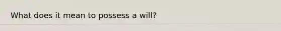 What does it mean to possess a will?