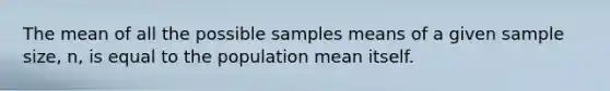 The mean of all the possible samples means of a given sample size, n, is equal to the population mean itself.