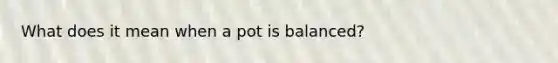 What does it mean when a pot is balanced?