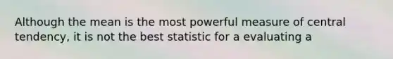 Although the mean is the most powerful measure of central tendency, it is not the best statistic for a evaluating a