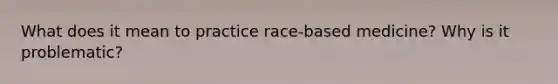 What does it mean to practice race-based medicine? Why is it problematic?