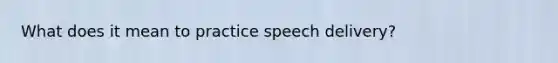 What does it mean to practice speech delivery?