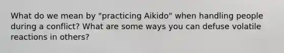 What do we mean by "practicing Aikido" when handling people during a conflict? What are some ways you can defuse volatile reactions in others?