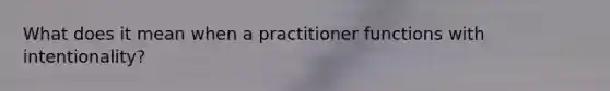 What does it mean when a practitioner functions with intentionality?