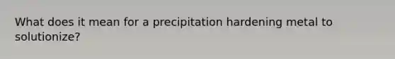 What does it mean for a precipitation hardening metal to solutionize?