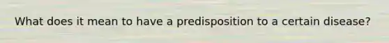 What does it mean to have a predisposition to a certain disease?