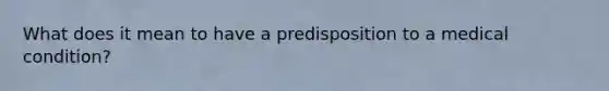 What does it mean to have a predisposition to a medical condition?