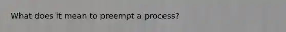 What does it mean to preempt a process?