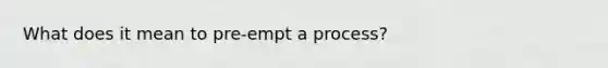 What does it mean to pre-empt a process?