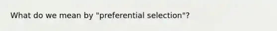 What do we mean by "preferential selection"?