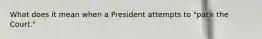 What does it mean when a President attempts to "pack the Court."