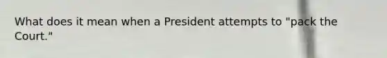 What does it mean when a President attempts to "pack the Court."