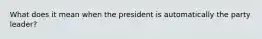 What does it mean when the president is automatically the party leader?