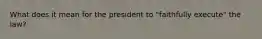 What does it mean for the president to "faithfully execute" the law?