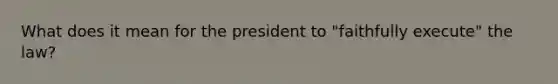 What does it mean for the president to "faithfully execute" the law?