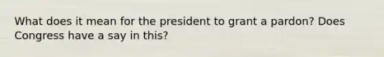 What does it mean for the president to grant a pardon? Does Congress have a say in this?