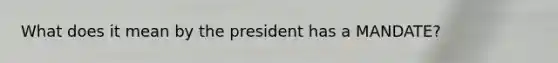 What does it mean by the president has a MANDATE?