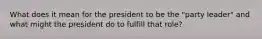 What does it mean for the president to be the "party leader" and what might the president do to fulfill that role?