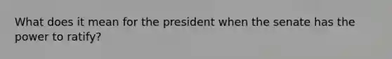 What does it mean for the president when the senate has the power to ratify?