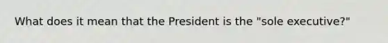 What does it mean that the President is the "sole executive?"