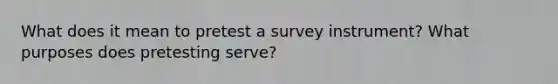 What does it mean to pretest a survey instrument? What purposes does pretesting serve?