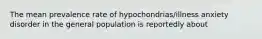 The mean prevalence rate of hypochondrias/illness anxiety disorder in the general population is reportedly about