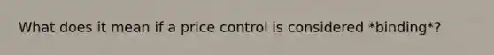 What does it mean if a price control is considered *binding*?