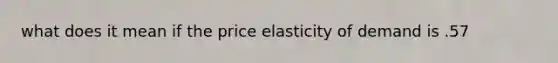 what does it mean if the price elasticity of demand is .57