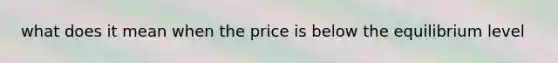 what does it mean when the price is below the equilibrium level