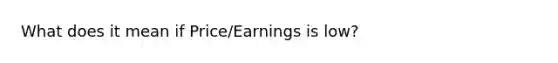 What does it mean if Price/Earnings is low?