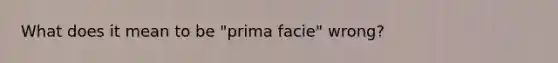 What does it mean to be "prima facie" wrong?