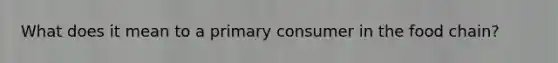 What does it mean to a primary consumer in the food chain?