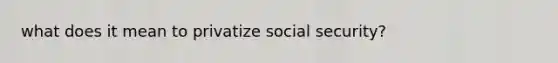 what does it mean to privatize social security?