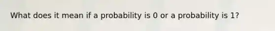 What does it mean if a probability is 0 or a probability is 1?