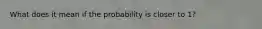 What does it mean if the probability is closer to 1?