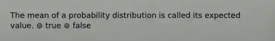 The mean of a probability distribution is called its expected value. ⊚ true ⊚ false