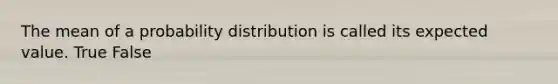 The mean of a probability distribution is called its expected value. True False