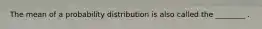 The mean of a probability distribution is also called the ________ .