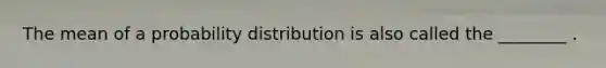 The mean of a probability distribution is also called the ________ .