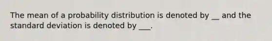 The mean of a probability distribution is denoted by __ and the standard deviation is denoted by ___.