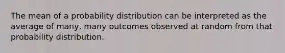 The mean of a probability distribution can be interpreted as the average of many, many outcomes observed at random from that probability distribution.