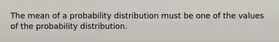 The mean of a probability distribution must be one of the values of the probability distribution.