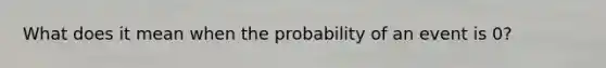 What does it mean when the probability of an event is 0?