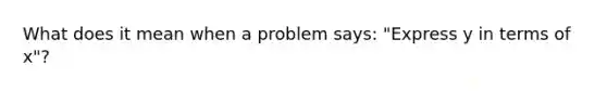 What does it mean when a problem says: "Express y in terms of x"?