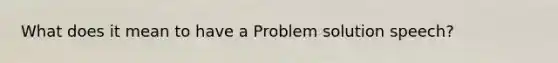 What does it mean to have a Problem solution speech?