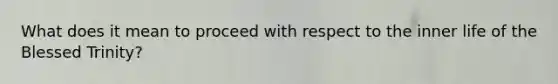 What does it mean to proceed with respect to the inner life of the Blessed Trinity?