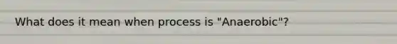 What does it mean when process is "Anaerobic"?