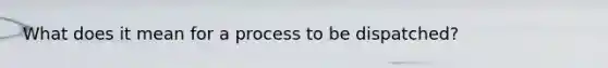 What does it mean for a process to be dispatched?