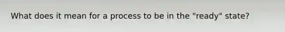 What does it mean for a process to be in the "ready" state?