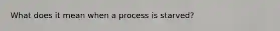 What does it mean when a process is starved?